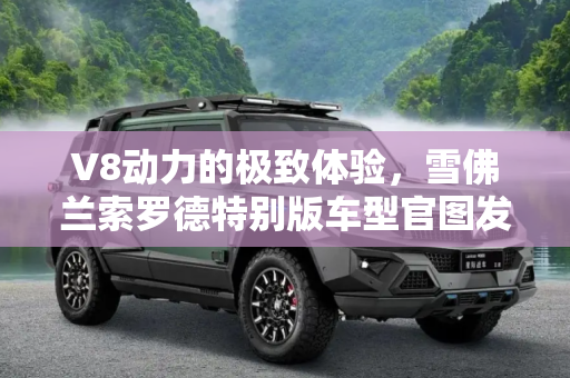 V8动力的极致体验，雪佛兰索罗德特别版车型官图发布,V8加持 雪佛兰索罗德特别版车型官图
