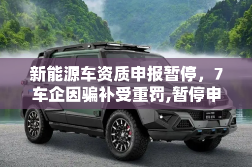 新能源车资质申报暂停，7车企因骗补受重罚,暂停申报新能源车资质 7车企骗补受处罚