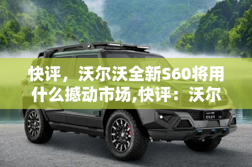 快评，沃尔沃全新S60将用什么撼动市场,快评：沃尔沃全新S60将用什么撼动市场
