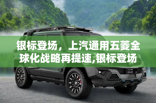 银标登场，上汽通用五菱全球化战略再提速,银标登场 上汽通用五菱全球化再提速