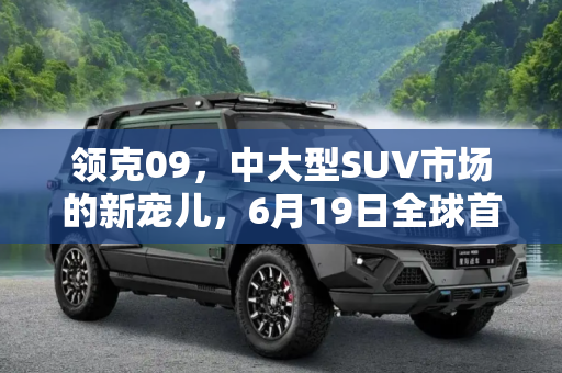 领克09，中大型SUV市场的新宠儿，6月19日全球首秀,中大型SUV 领克09将于6月19日全球首秀