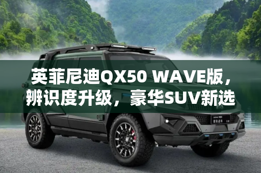 英菲尼迪QX50 WAVE版，辨识度升级，豪华SUV新选择,增加辨识度 英菲尼迪QX50 WAVE版亮相