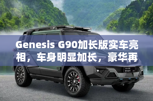 Genesis G90加长版实车亮相，车身明显加长，豪华再升级,车身明显加长 曝Genesis G90加长版实车