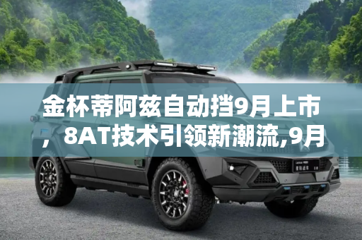 金杯蒂阿兹自动挡9月上市，8AT技术引领新潮流,9月上市/8AT 曝金杯蒂阿兹自动挡谍照
