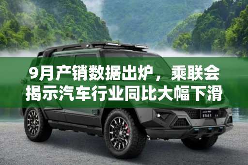 9月产销数据出炉，乘联会揭示汽车行业同比大幅下滑,乘联会：9月产销数据出炉 同比大幅下滑