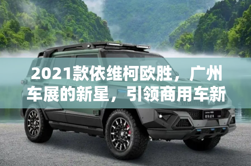 2021款依维柯欧胜，广州车展的新星，引领商用车新潮流,2021款依维柯欧胜将于2020广州车展上市
