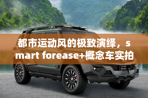 都市运动风的极致演绎，smart forease+概念车实拍体验,都市运动风 smart forease 概念车实拍