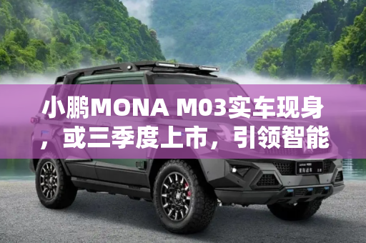 小鹏MONA M03实车现身，或三季度上市，引领智能出行新潮流,或三季度上市 小鹏MONA M03实车现身