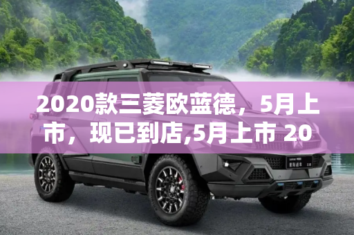 2020款三菱欧蓝德，5月上市，现已到店,5月上市 2020款三菱欧蓝德现已到店