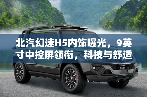 北汽幻速H5内饰曝光，9英寸中控屏领衔，科技与舒适并存,配9英寸中控屏 北汽幻速H5内饰曝光