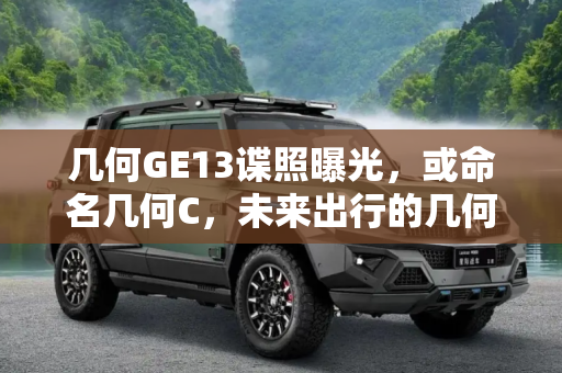 几何GE13谍照曝光，或命名几何C，未来出行的几何美学,或命名“几何C” 疑似几何GE13谍照曝光