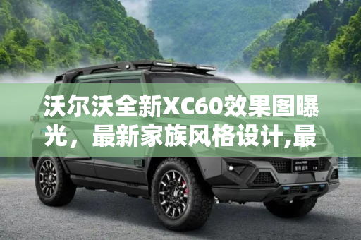沃尔沃全新XC60效果图曝光，最新家族风格设计,最新家族风格 沃尔沃全新XC60效果图