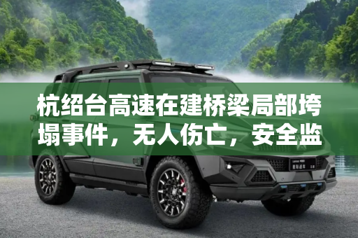 杭绍台高速在建桥梁局部垮塌事件，无人伤亡，安全监管再敲警钟,无人伤亡 杭绍台高速在建桥梁局部垮塌