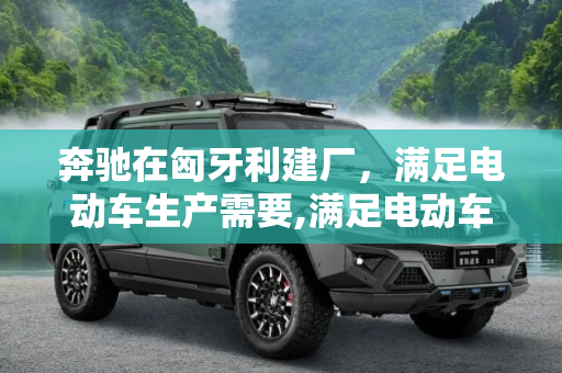 奔驰在匈牙利建厂，满足电动车生产需要,满足电动车生产需要 奔驰在匈牙利建厂