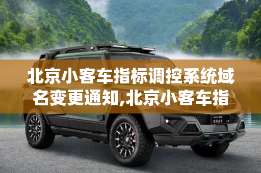 北京小客车指标调控系统域名变更通知,北京小客车指标调控系统原域名将停用