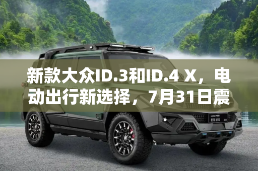新款大众ID.3和ID.4 X，电动出行新选择，7月31日震撼上市,新款大众ID.3和ID.4 X将于7月31日上市