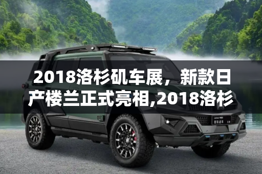 2018洛杉矶车展，新款日产楼兰正式亮相,2018洛杉矶车展：新款日产楼兰正式亮相