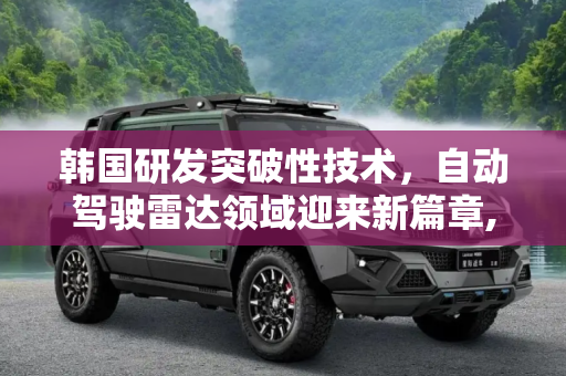 韩国研发突破性技术，自动驾驶雷达领域迎来新篇章,可用于自动驾驶雷达 韩国研发出新技术