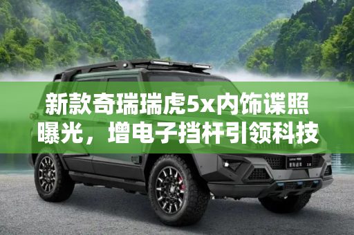 新款奇瑞瑞虎5x内饰谍照曝光，增电子挡杆引领科技新风尚,增电子挡杆 新款奇瑞瑞虎5x内饰谍照