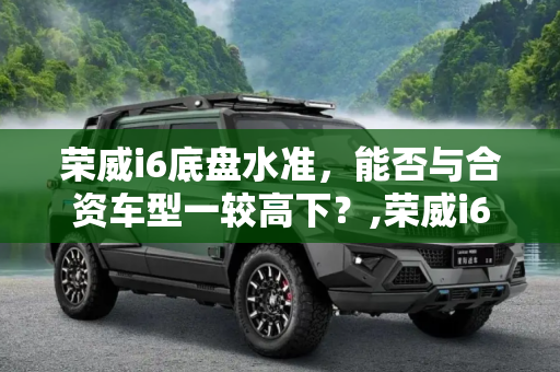 荣威i6底盘水准，能否与合资车型一较高下？,荣威i6的底盘水准能否媲美合资车型？