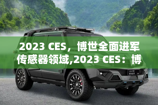 2023 CES，博世全面进军传感器领域,2023 CES：博世全面进军传感器领域