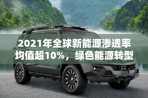 2021年全球新能源渗透率均值超10%，绿色能源转型的全球趋势,均值超10% 2021年全球各国新能源渗透率