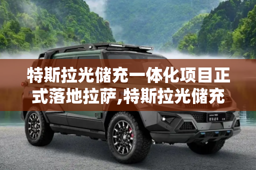 特斯拉光储充一体化项目正式落地拉萨,特斯拉光储充一体化项目正式落地拉萨