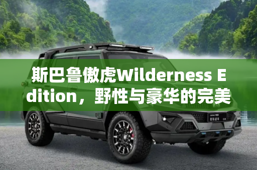 斯巴鲁傲虎Wilderness Edition，野性与豪华的完美结合,斯巴鲁傲虎Wilderness Edition预告图