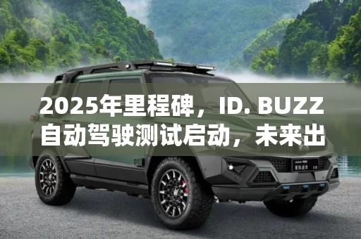 2025年里程碑，ID. BUZZ自动驾驶测试启动，未来出行新篇章,2025年发布 ID. BUZZ启动自动驾驶测试