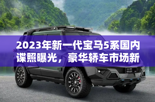 2023年新一代宝马5系国内谍照曝光，豪华轿车市场新标杆,2023年发布 新一代宝马5系国内谍照