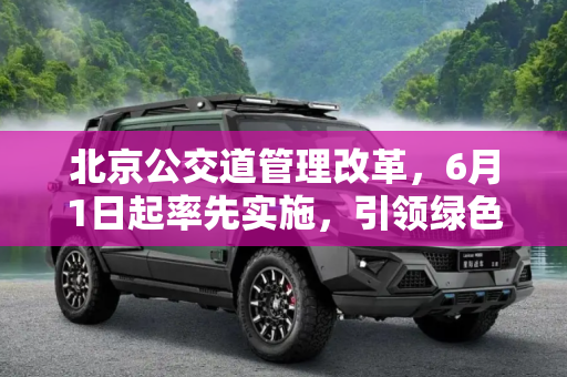 北京公交道管理改革，6月1日起率先实施，引领绿色出行新风尚,公交道管理改革6月1日起北京率先实施