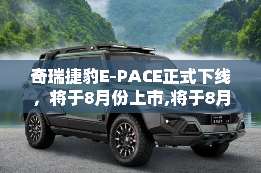 奇瑞捷豹E-PACE正式下线，将于8月份上市,将于8月份上市 奇瑞捷豹E-PACE正式下线