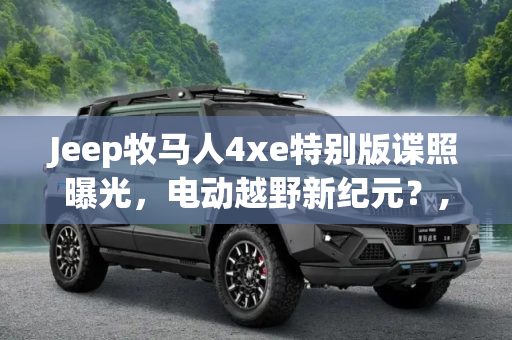 Jeep牧马人4xe特别版谍照曝光，电动越野新纪元？,疑似Jeep牧马人4xe特别版车型谍照曝光