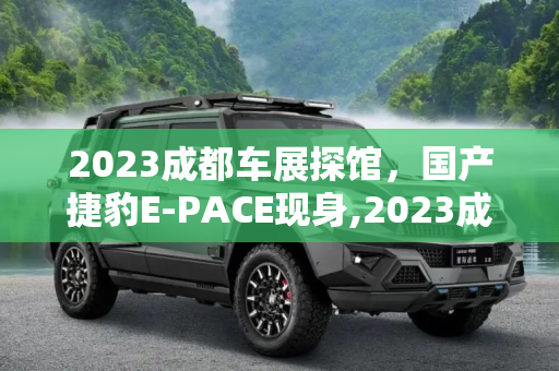 2023成都车展探馆，国产捷豹E-PACE现身,2023成都车展探馆：国产捷豹E-PACE现身