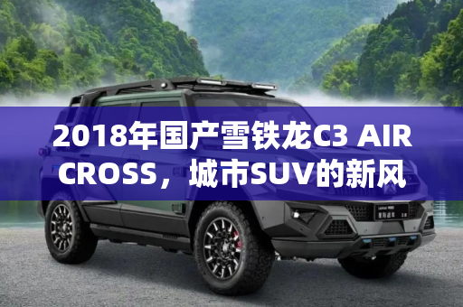 2018年国产雪铁龙C3 AIRCROSS，城市SUV的新风尚,或2018年国产 雪铁龙C3 AIRCROSS首发