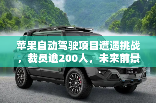 苹果自动驾驶项目遭遇挑战，裁员逾200人，未来前景如何？,裁员逾200人 苹果自动驾驶项目遇阻？