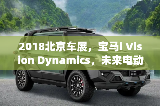 2018北京车展，宝马i Vision Dynamics，未来电动出行的先锋,2018北京车展：宝马i Vision Dynamics