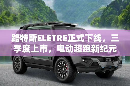 路特斯ELETRE正式下线，三季度上市，电动超跑新纪元开启,三季度上市 路特斯ELETRE正式下线！