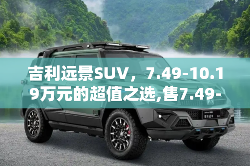 吉利远景SUV，7.49-10.19万元的超值之选,售7.49-10.19万元 吉利远景SUV上市
