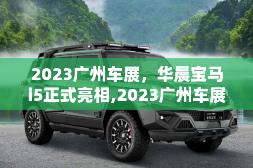 2023广州车展，华晨宝马i5正式亮相,2023广州车展：华晨宝马i5正式亮相