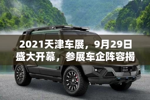 2021天津车展，9月29日盛大开幕，参展车企阵容揭晓,9月29日开幕 2021天津车展参展车企阵容