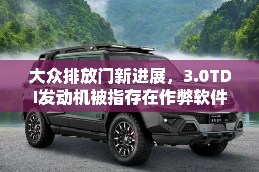 大众排放门新进展，3.0TDI发动机被指存在作弊软件,3.0TDI存在作弊软件 大众排放门新进展