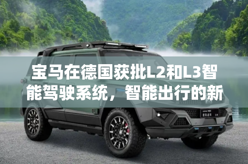 宝马在德国获批L2和L3智能驾驶系统，智能出行的新纪元,已于德国获准 宝马推出L2 与L3智驾系统