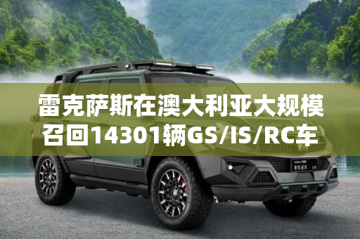 雷克萨斯在澳大利亚大规模召回14301辆GS/IS/RC车型,雷克萨斯澳大利亚召回14301辆GS/IS/RC