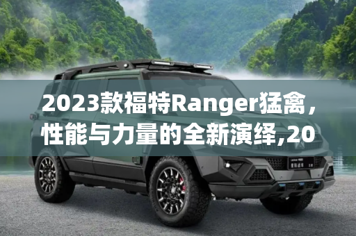 2023款福特Ranger猛禽，性能与力量的全新演绎,2023款福特Ranger猛禽于2022年2月首发
