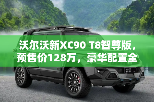 沃尔沃新XC90 T8智尊版，预售价128万，豪华配置全面揭晓,预售价128万 新XC90 T8智尊版配置公布