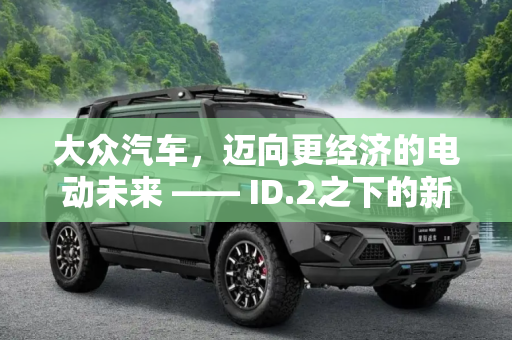 大众汽车，迈向更经济的电动未来 —— ID.2之下的新电动车研发,大众正在研发一款比ID.2还便宜的电动车