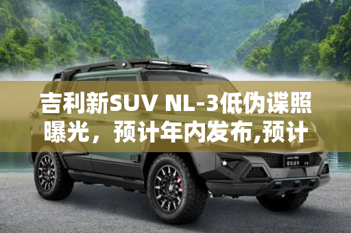 吉利新SUV NL-3低伪谍照曝光，预计年内发布,预计年内发布 吉利新SUV NL-3低伪谍照