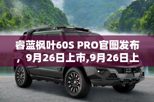 睿蓝枫叶60S PRO官图发布，9月26日上市,9月26日上市 睿蓝枫叶60S PRO官图发布