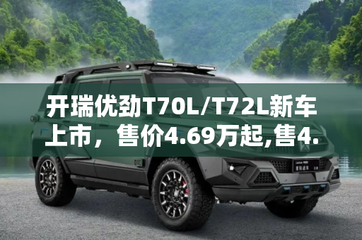 开瑞优劲T70L/T72L新车上市，售价4.69万起,售4.69万起 开瑞优劲T70L/T72L新车上市
